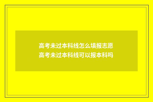 高考未过本科线怎么填报志愿 高考未过本科线可以报本科吗