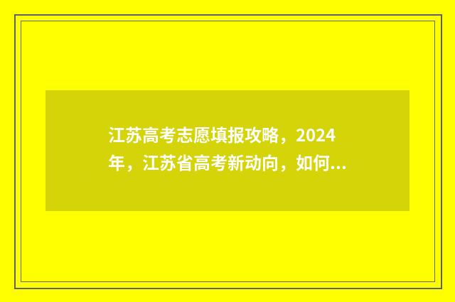 江苏高考志愿填报攻略，2024年，江苏省高考新动向，如何科学选择适合你的大学专业？ 江苏高考志愿填报结束后还能查看吗