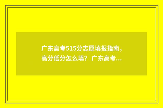 广东高考515分志愿填报指南，高分低分怎么填？ 广东高考515分是什么水平