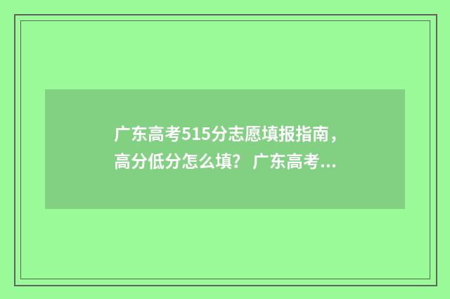 广东高考515分志愿填报指南，高分低分怎么填？ 广东高考515分是什么水平