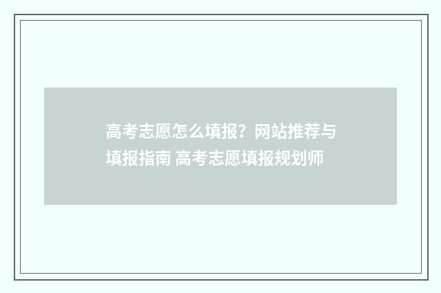 高考志愿怎么填报？网站推荐与填报指南 高考志愿填报规划师