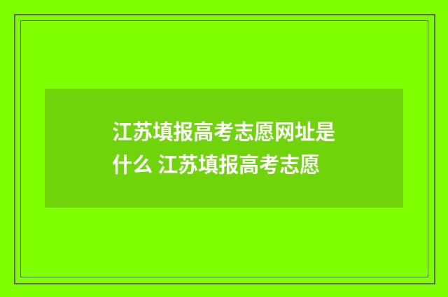 江苏填报高考志愿网址是什么 江苏填报高考志愿