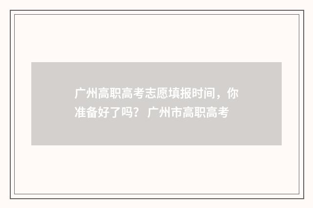 广州高职高考志愿填报时间，你准备好了吗？ 广州市高职高考
