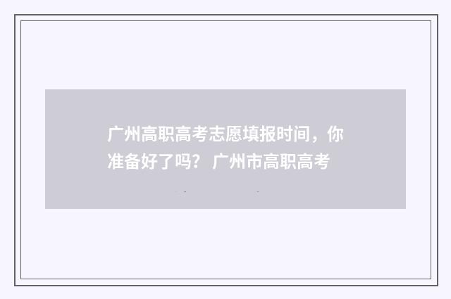 广州高职高考志愿填报时间，你准备好了吗？ 广州市高职高考