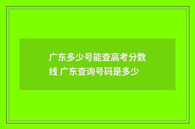 广东多少号能查高考分数线 广东查询号码是多少