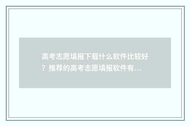 高考志愿填报下载什么软件比较好？推荐的高考志愿填报软件有哪些？ 高考志愿填报下载什么软件好