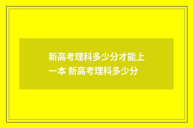新高考理科多少分才能上一本 新高考理科多少分