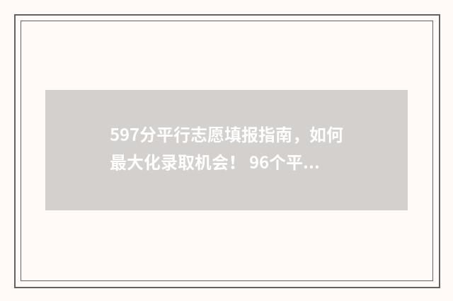 597分平行志愿填报指南，如何最大化录取机会！ 96个平行志愿录取规则