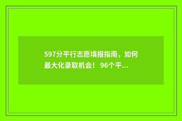 597分平行志愿填报指南，如何最大化录取机会！ 96个平行志愿录取规则