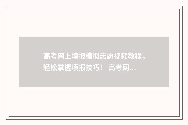 高考网上填报模拟志愿视频教程，轻松掌握填报技巧！ 高考网上填报模板怎么填