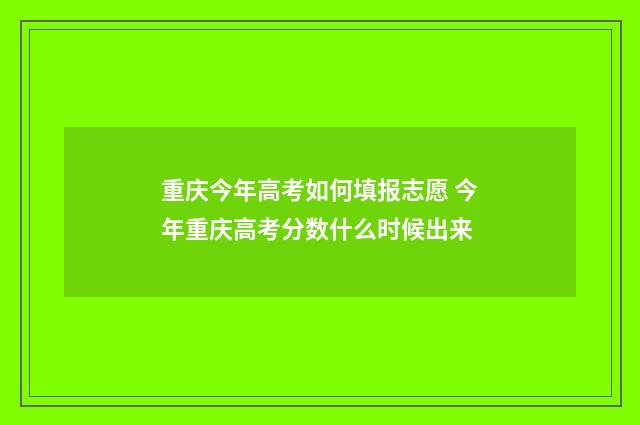 重庆今年高考如何填报志愿 今年重庆高考分数什么时候出来