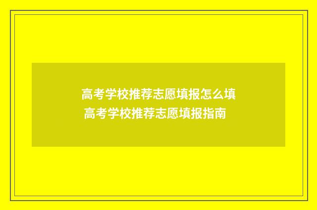 高考学校推荐志愿填报怎么填 高考学校推荐志愿填报指南