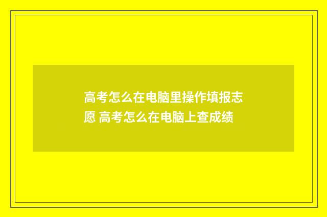 高考怎么在电脑里操作填报志愿 高考怎么在电脑上查成绩
