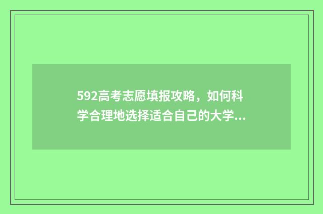 592高考志愿填报攻略，如何科学合理地选择适合自己的大学专业？ 高考理科592