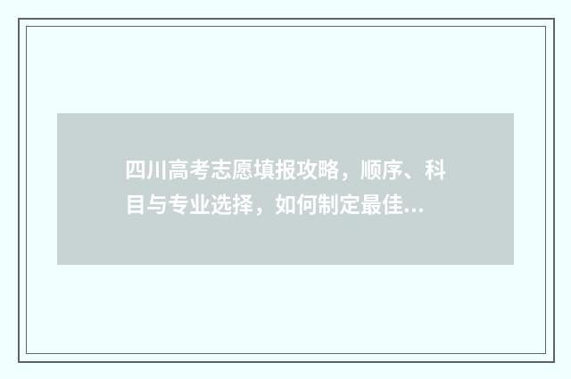 四川高考志愿填报攻略，顺序、科目与专业选择，如何制定最佳方案？ 四川高考志愿填报规则