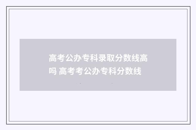 高考公办专科录取分数线高吗 高考考公办专科分数线