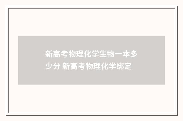 新高考物理化学生物一本多少分 新高考物理化学绑定