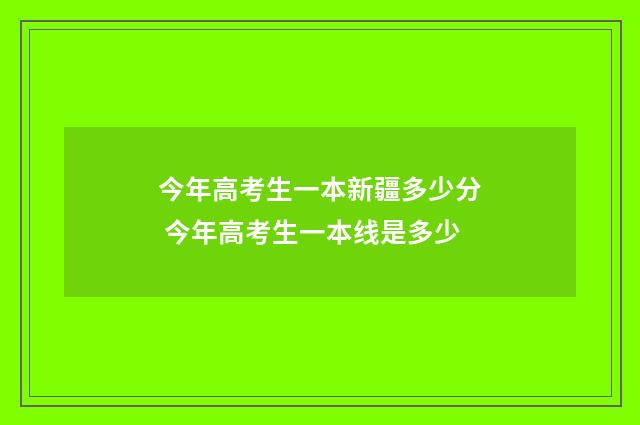 今年高考生一本新疆多少分 今年高考生一本线是多少