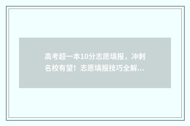 高考超一本10分志愿填报，冲刺名校有望！志愿填报技巧全解读 高考分数超一本线100分