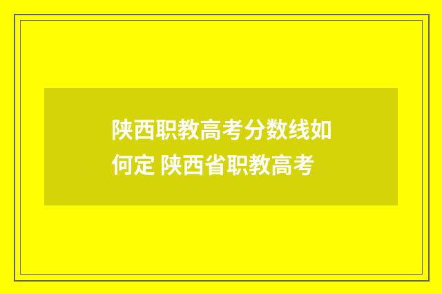 陕西职教高考分数线如何定 陕西省职教高考
