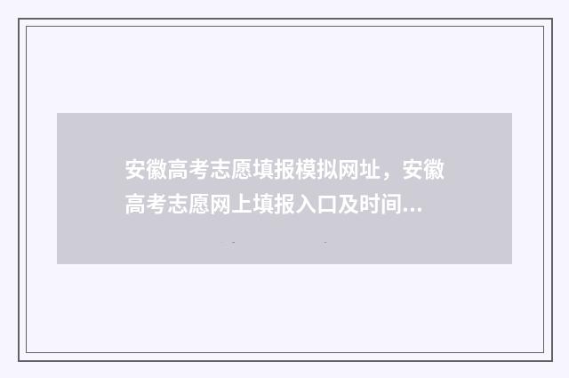 安徽高考志愿填报模拟网址，安徽高考志愿网上填报入口及时间 安徽高考志愿填报模板