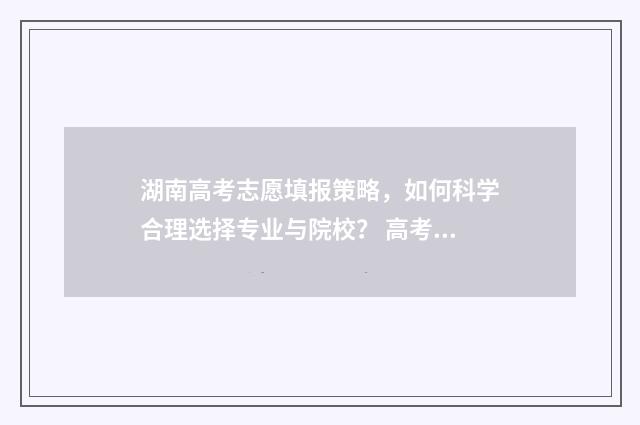 湖南高考志愿填报策略，如何科学合理选择专业与院校？ 高考报志愿
