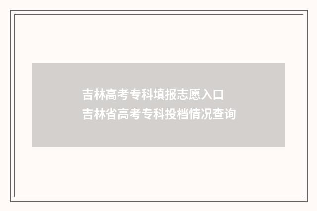 吉林高考专科填报志愿入口 吉林省高考专科投档情况查询