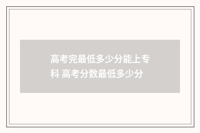 高考完最低多少分能上专科 高考分数最低多少分
