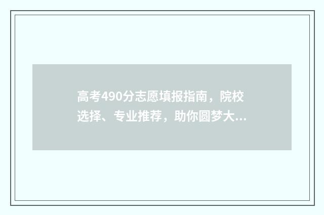 高考490分志愿填报指南，院校选择、专业推荐，助你圆梦大学！ 高考490分什么概念