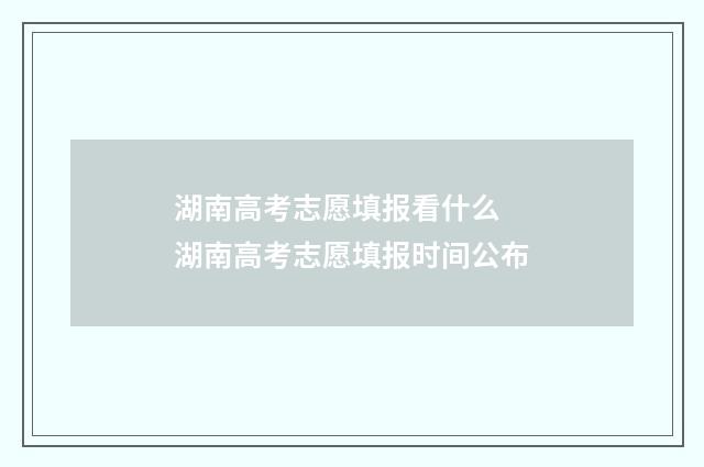 湖南高考志愿填报看什么 湖南高考志愿填报时间公布