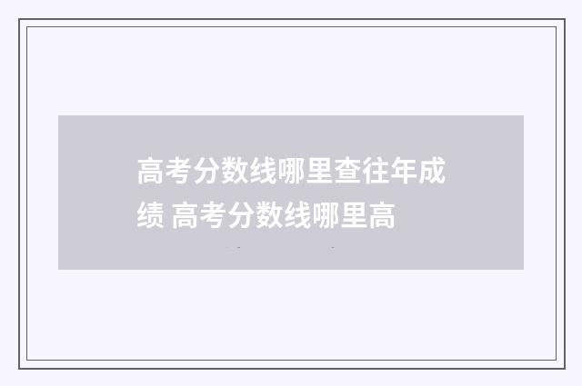 高考分数线哪里查往年成绩 高考分数线哪里高