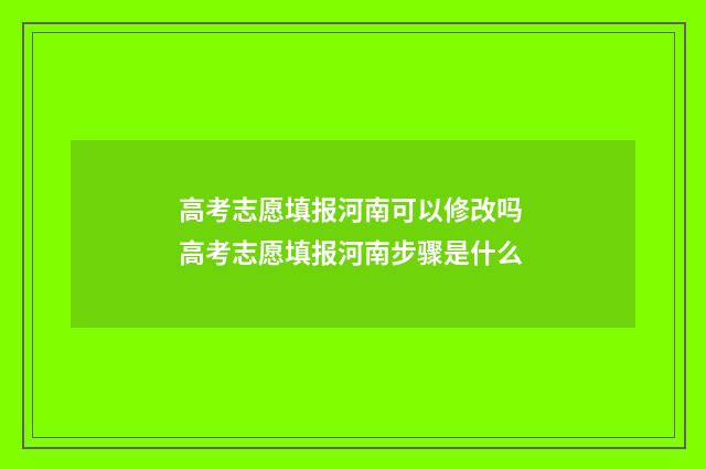 高考志愿填报河南可以修改吗 高考志愿填报河南步骤是什么