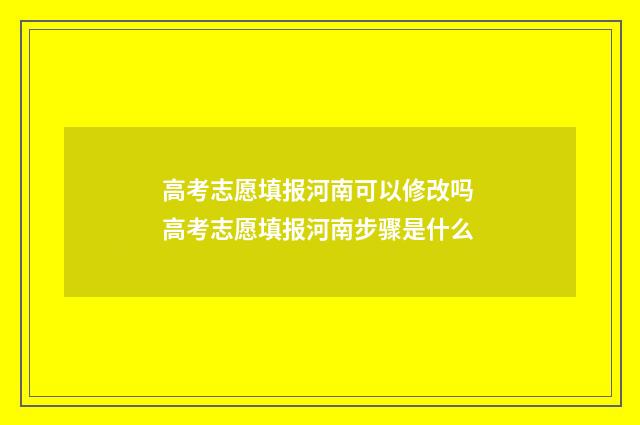 高考志愿填报河南可以修改吗 高考志愿填报河南步骤是什么