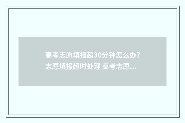 高考志愿填报超30分钟怎么办？志愿填报超时处理 高考志愿填报超全合集