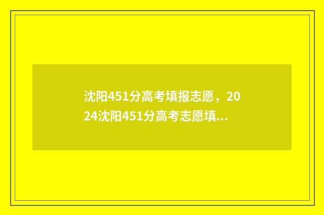 沈阳451分高考填报志愿，2024沈阳451分高考志愿填报方案推荐 沈阳高考分数线2021年公布