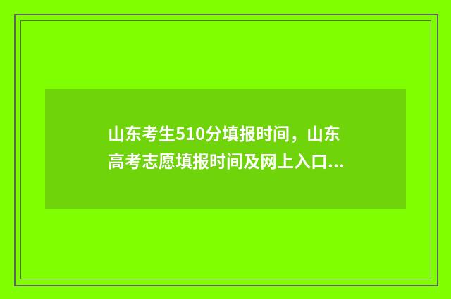 山东考生510分填报时间，山东高考志愿填报时间及网上入口 山东考生510分填什么专业