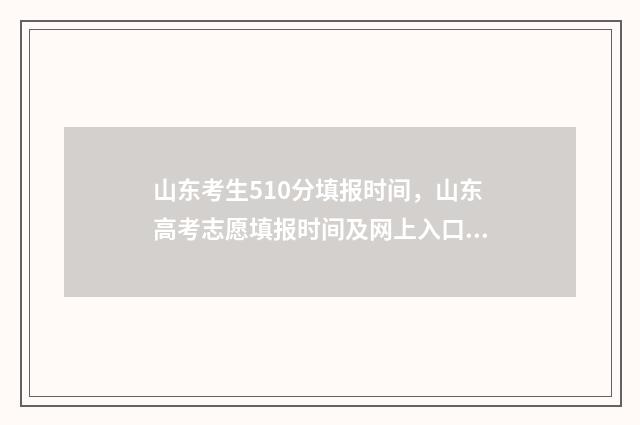 山东考生510分填报时间，山东高考志愿填报时间及网上入口 山东考生510分填什么专业