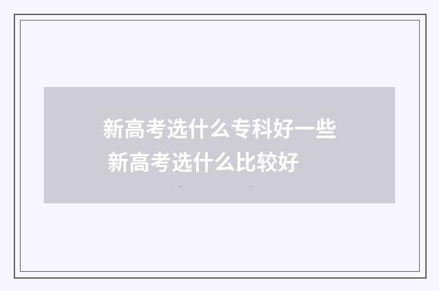 新高考选什么专科好一些 新高考选什么比较好