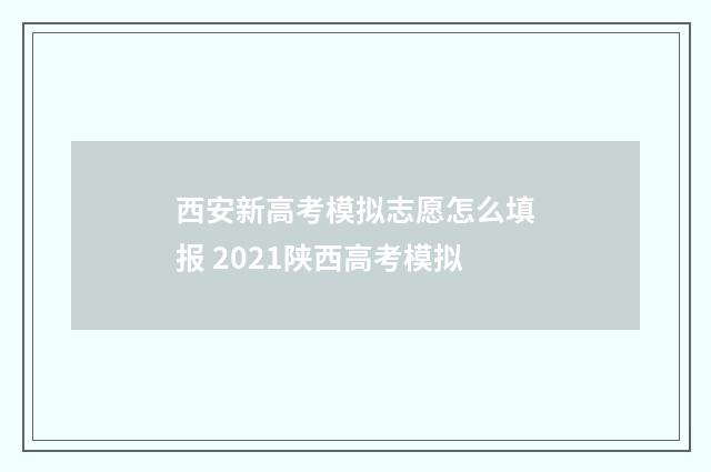 西安新高考模拟志愿怎么填报 2021陕西高考模拟
