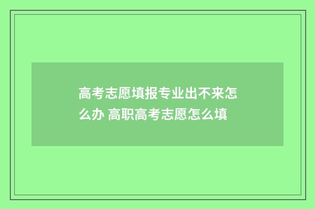 高考志愿填报专业出不来怎么办 高职高考志愿怎么填