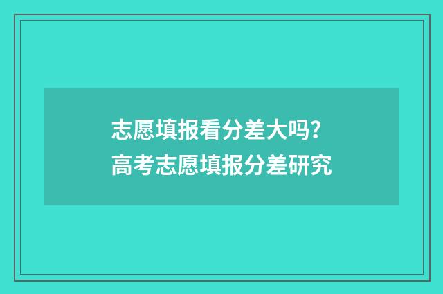 志愿填报看分差大吗？高考志愿填报分差研究