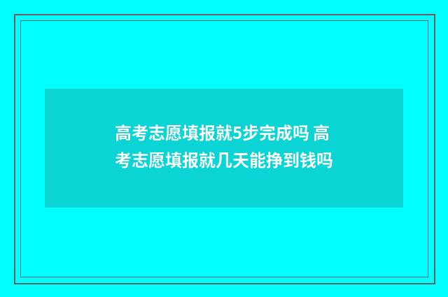 高考志愿填报就5步完成吗 高考志愿填报就几天能挣到钱吗