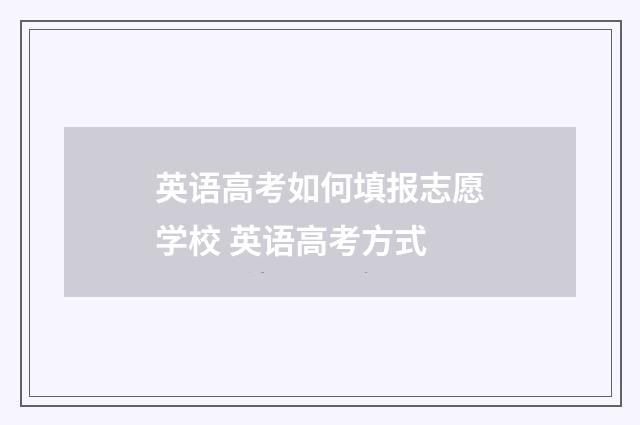英语高考如何填报志愿学校 英语高考方式