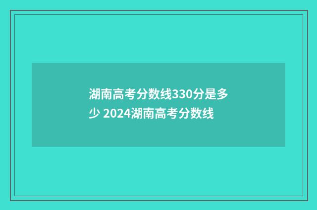 湖南高考分数线330分是多少 2024湖南高考分数线