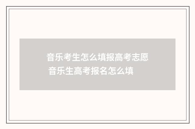 音乐考生怎么填报高考志愿 音乐生高考报名怎么填