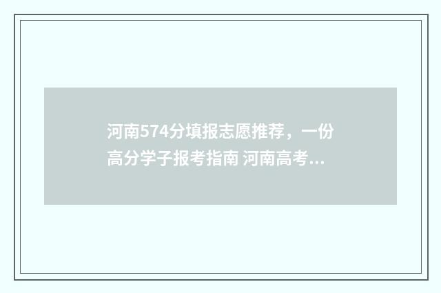 河南574分填报志愿推荐，一份高分学子报考指南 河南高考分数577报什么学校