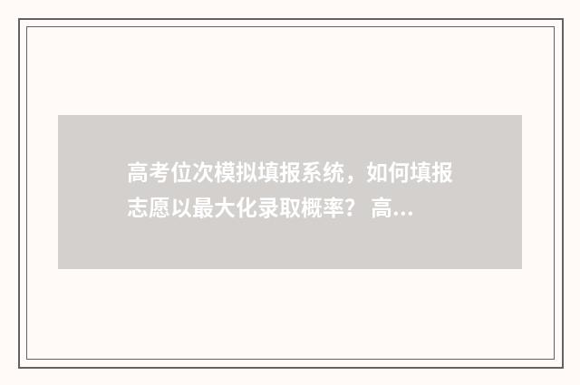高考位次模拟填报系统，如何填报志愿以最大化录取概率？ 高考位次排序规则