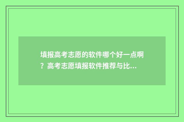 填报高考志愿的软件哪个好一点啊？高考志愿填报软件推荐与比较 填报高考志愿的官网