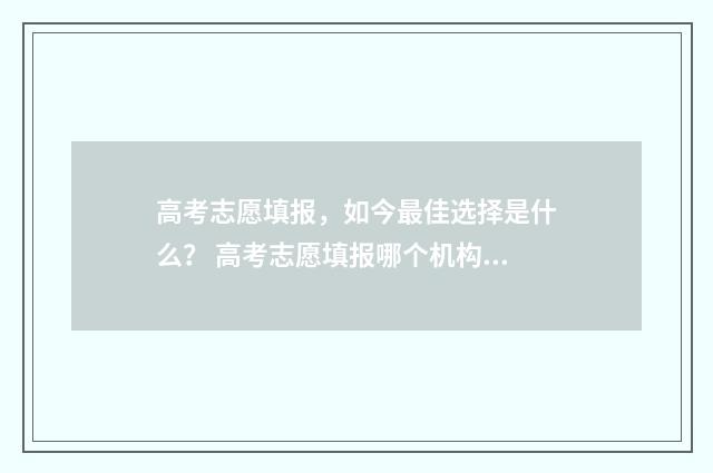 高考志愿填报，如今最佳选择是什么？ 高考志愿填报哪个机构好
