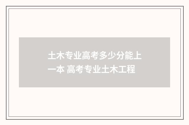 土木专业高考多少分能上一本 高考专业土木工程